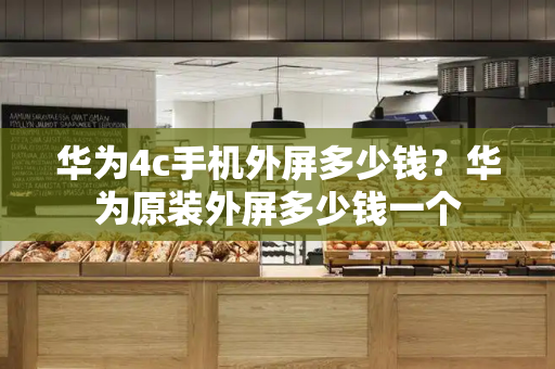 华为4c手机外屏多少钱？华为原装外屏多少钱一个