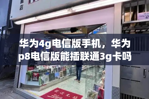 华为4g电信版手机，华为p8电信版能插联通3g卡吗