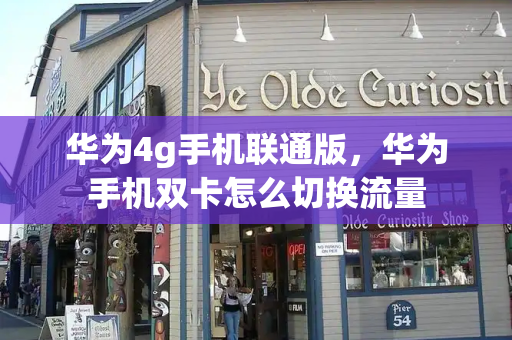 华为4g手机联通版，华为手机双卡怎么切换流量-第1张图片-星选测评