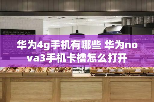 华为4g手机有哪些 华为nova3手机卡槽怎么打开