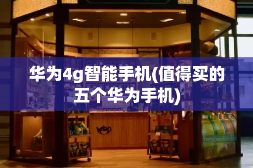 华为4g智能手机(值得买的五个华为手机)-第1张图片-星选测评