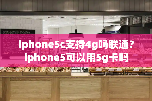 iphone5c支持4g吗联通？iphone5可以用5g卡吗