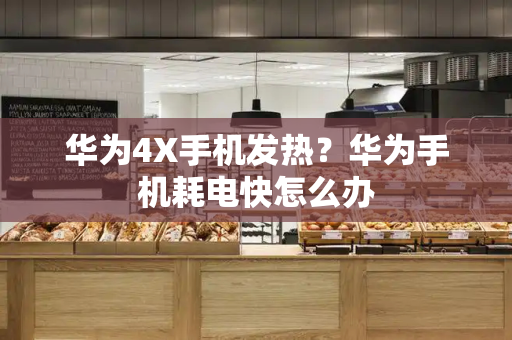 华为4X手机发热？华为手机耗电快怎么办