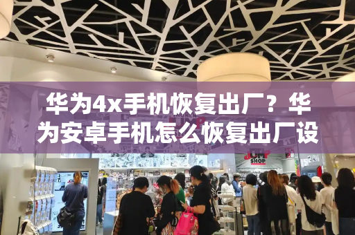 华为4x手机恢复出厂？华为安卓手机怎么恢复出厂设置