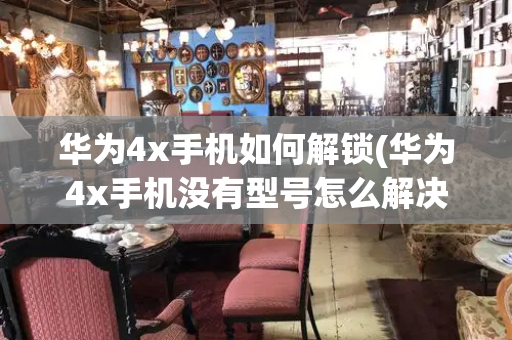 华为4x手机如何解锁(华为4x手机没有型号怎么解决)-第1张图片-星选测评