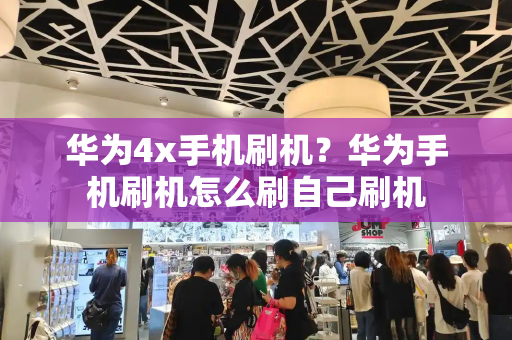 华为4x手机刷机？华为手机刷机怎么刷自己刷机