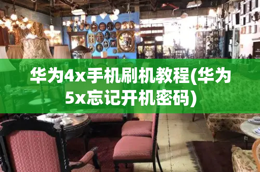 华为4x手机刷机教程(华为5x忘记开机密码)