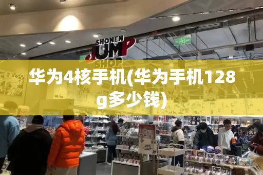 华为4核手机(华为手机128g多少钱)