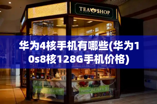 华为4核手机有哪些(华为10s8核128G手机价格)