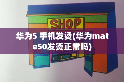 华为5 手机发烫(华为mate50发烫正常吗)