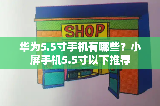 华为5.5寸手机有哪些？小屏手机5.5寸以下推荐-第1张图片-星选测评