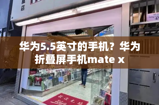 华为5.5英寸的手机？华为折叠屏手机mate x