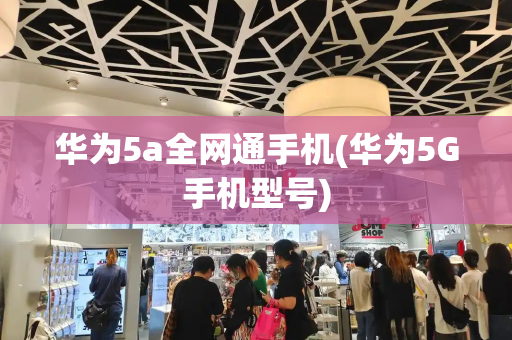 华为5a全网通手机(华为5G手机型号)-第1张图片-星选测评