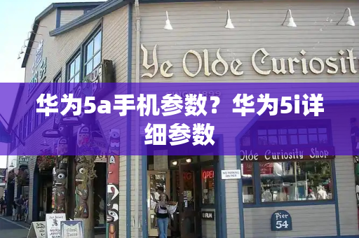 华为5a手机参数？华为5i详细参数