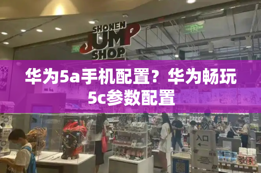华为5a手机配置？华为畅玩5c参数配置