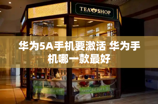 华为5A手机要激活 华为手机哪一款最好-第1张图片-星选测评