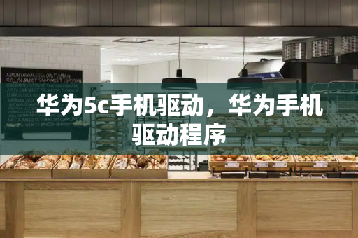华为5c手机驱动，华为手机驱动程序