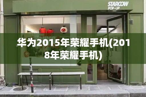 华为2015年荣耀手机(2018年荣耀手机)