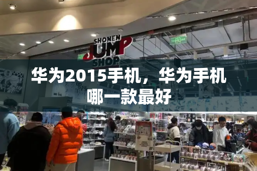 华为2015手机，华为手机哪一款最好