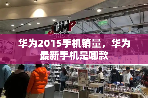 华为2015手机销量，华为最新手机是哪款