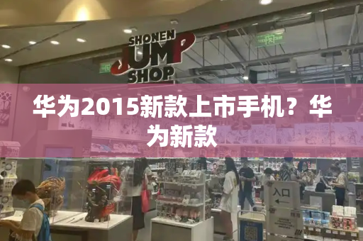 华为2015新款上市手机？华为新款-第1张图片-星选测评