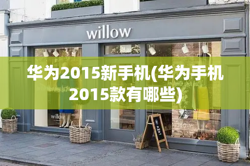 华为2015新手机(华为手机2015款有哪些)