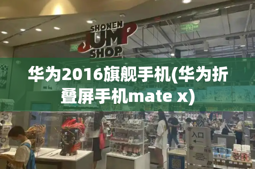 华为2016旗舰手机(华为折叠屏手机mate x)