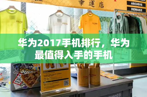 华为2017手机排行，华为最值得入手的手机-第1张图片-星选测评