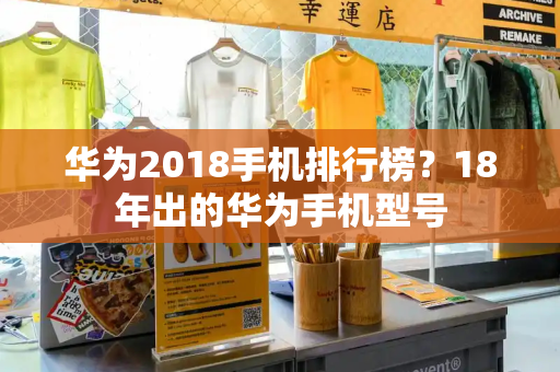 华为2018手机排行榜？18年出的华为手机型号-第1张图片-星选测评