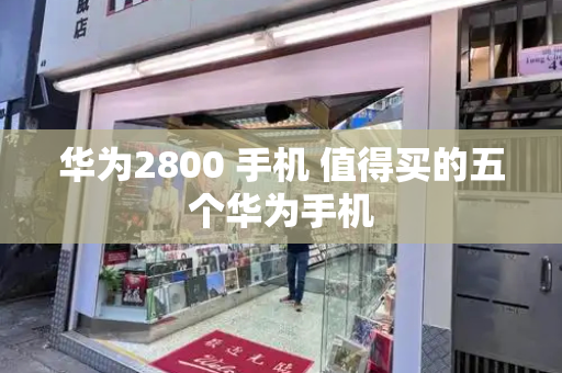 华为2800 手机 值得买的五个华为手机-第1张图片-星选测评