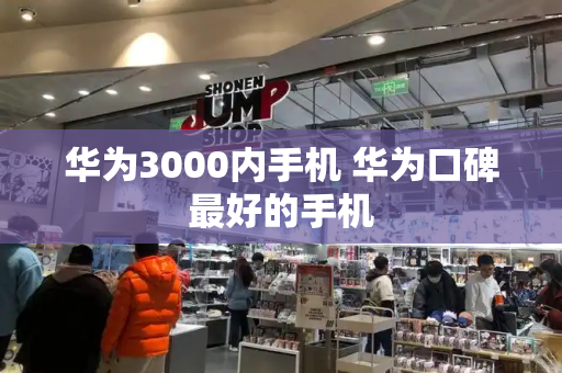 华为3000内手机 华为口碑最好的手机-第1张图片-星选测评
