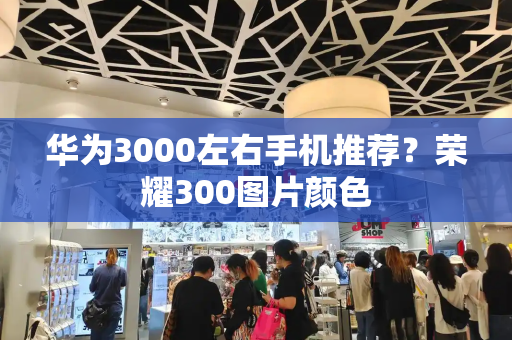 华为3000左右手机推荐？荣耀300图片颜色-第1张图片-星选测评