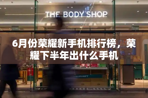 6月份荣耀新手机排行榜，荣耀下半年出什么手机