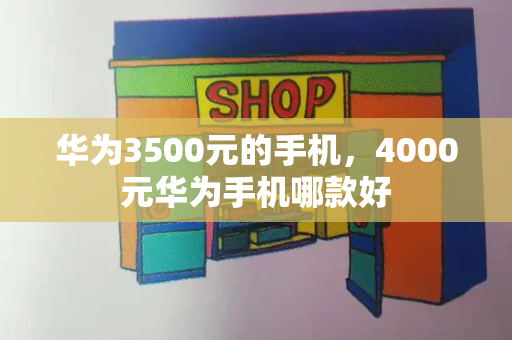 华为3500元的手机，4000元华为手机哪款好-第1张图片-星选测评