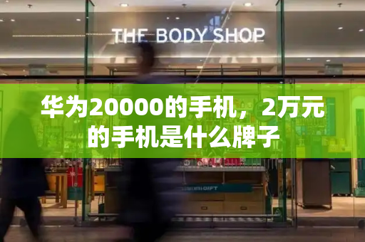 华为20000的手机，2万元的手机是什么牌子-第1张图片-星选测评