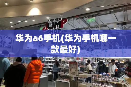 华为a6手机(华为手机哪一款最好)-第1张图片-星选测评