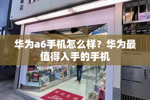 华为a6手机怎么样？华为最值得入手的手机-第1张图片-星选测评