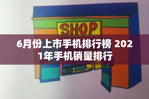 6月份上市手机排行榜 2021年手机销量排行