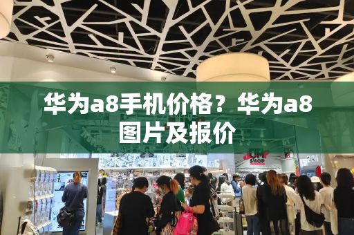 华为a8手机价格？华为a8图片及报价