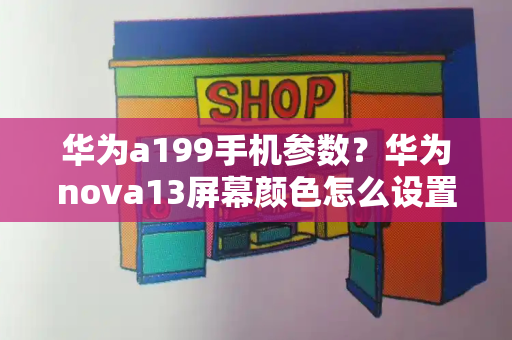 华为a199手机参数？华为nova13屏幕颜色怎么设置-第1张图片-星选测评