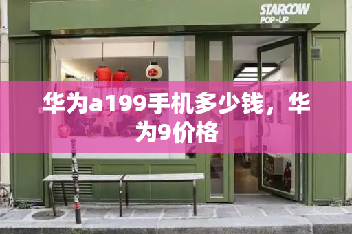 华为a199手机多少钱，华为9价格-第1张图片-星选测评