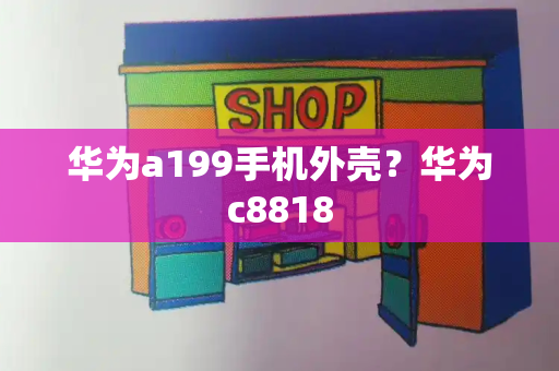 华为a199手机外壳？华为c8818-第1张图片-星选测评