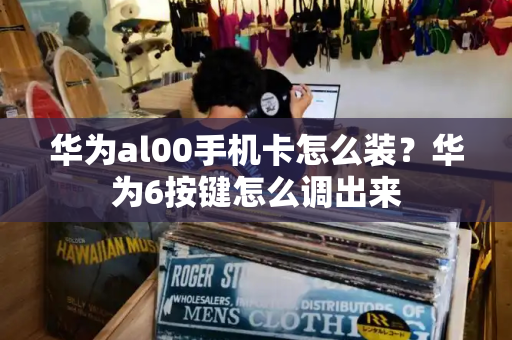 华为al00手机卡怎么装？华为6按键怎么调出来