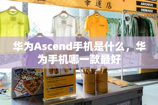 华为Ascend手机是什么，华为手机哪一款最好