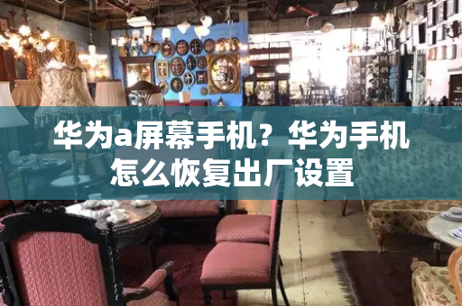 华为a屏幕手机？华为手机怎么恢复出厂设置