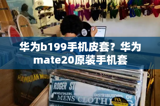 华为b199手机皮套？华为mate20原装手机套