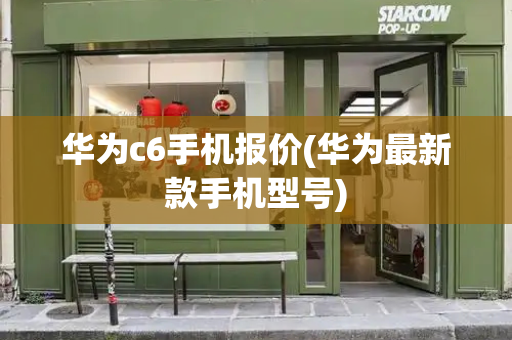 华为c6手机报价(华为最新款手机型号)