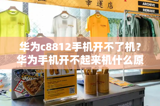 华为c8812手机开不了机？华为手机开不起来机什么原因