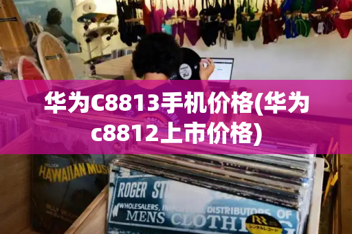 华为C8813手机价格(华为c8812上市价格)