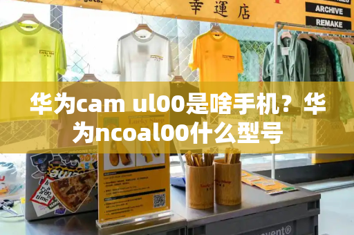 华为cam ul00是啥手机？华为ncoal00什么型号